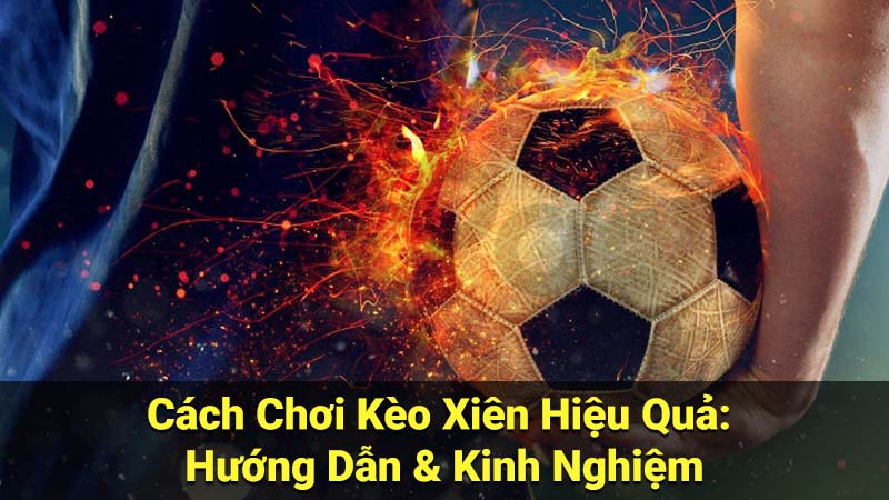 Cách Chơi Kèo Xiên Hiệu Quả: Hướng Dẫn & Kinh Nghiệm 1 keo